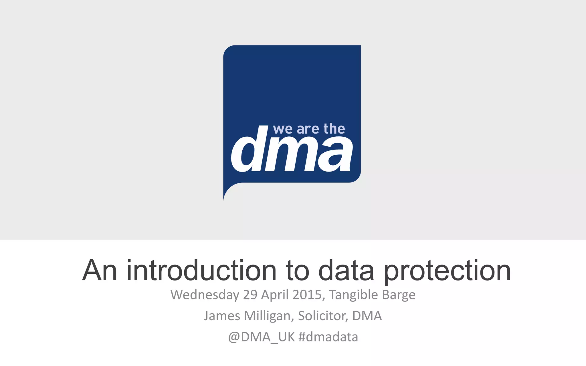 Wednesday 29 April 2015, Tangible Barge
James Milligan, Solicitor, DMA
@DMA_UK #dmadata
An introduction to data protection
 