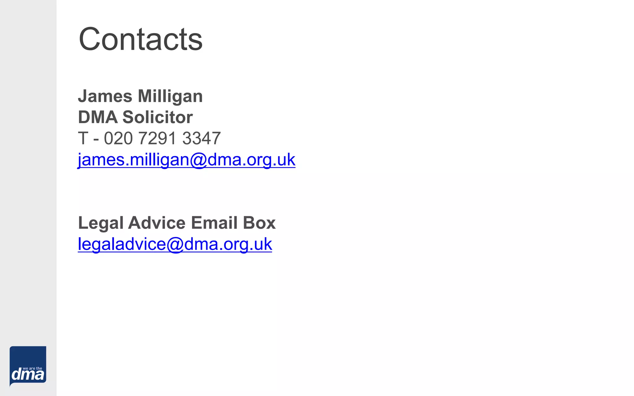Contacts
James Milligan
DMA Solicitor
T - 020 7291 3347
james.milligan@dma.org.uk
Legal Advice Email Box
legaladvice@dma.org.uk
 