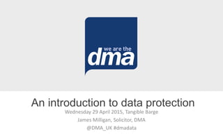 Wednesday 29 April 2015, Tangible Barge
James Milligan, Solicitor, DMA
@DMA_UK #dmadata
An introduction to data protection
 