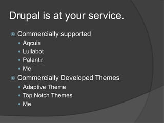 Drupal is at your service.<br />Commercially supported<br />Aqcuia<br />Lullabot<br />Palantir<br />Me<br />Commercially D...