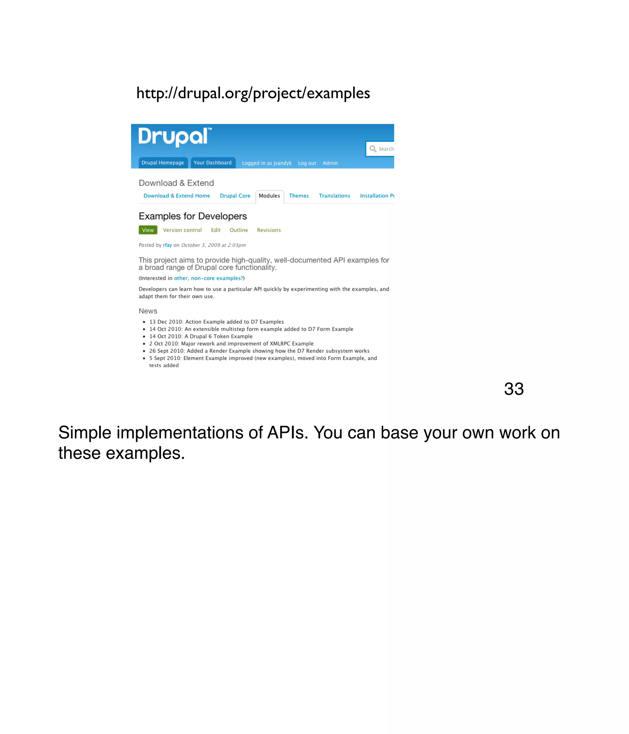 http://drupal.org/project/examples Simple implementations of APIs. You can base your own work on these examples. 33 
