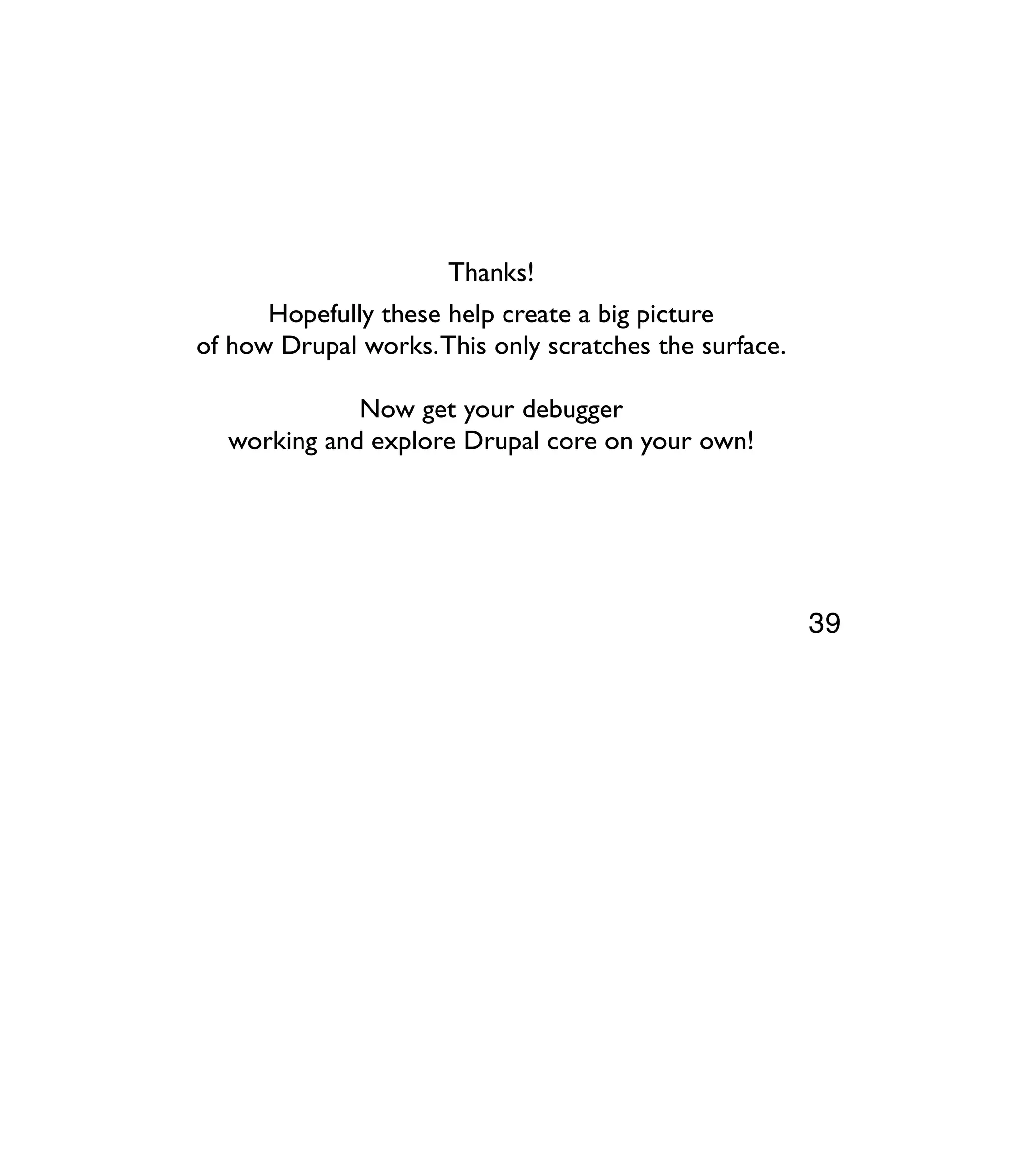 Thanks! Hopefully these help create a big picture of how Drupal works.This only scratches the surface. Now get your debugger working and explore Drupal core on your own! 39 