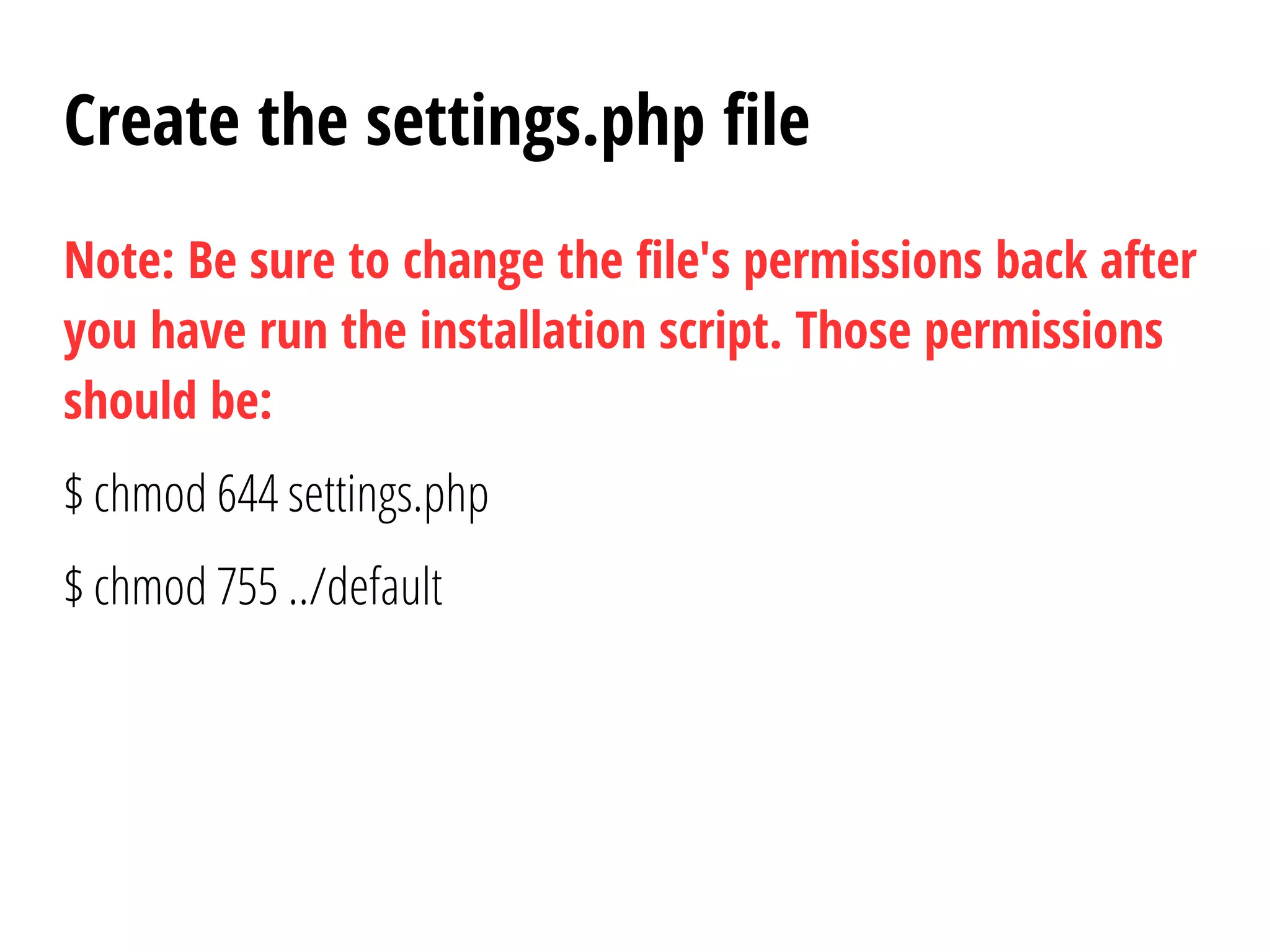 Create the settings.php file
Note: Be sure to change the file's permissions back after
you have run the installation script. Those permissions
should be:
$ chmod 644 settings.php
$ chmod 755 ../default
 