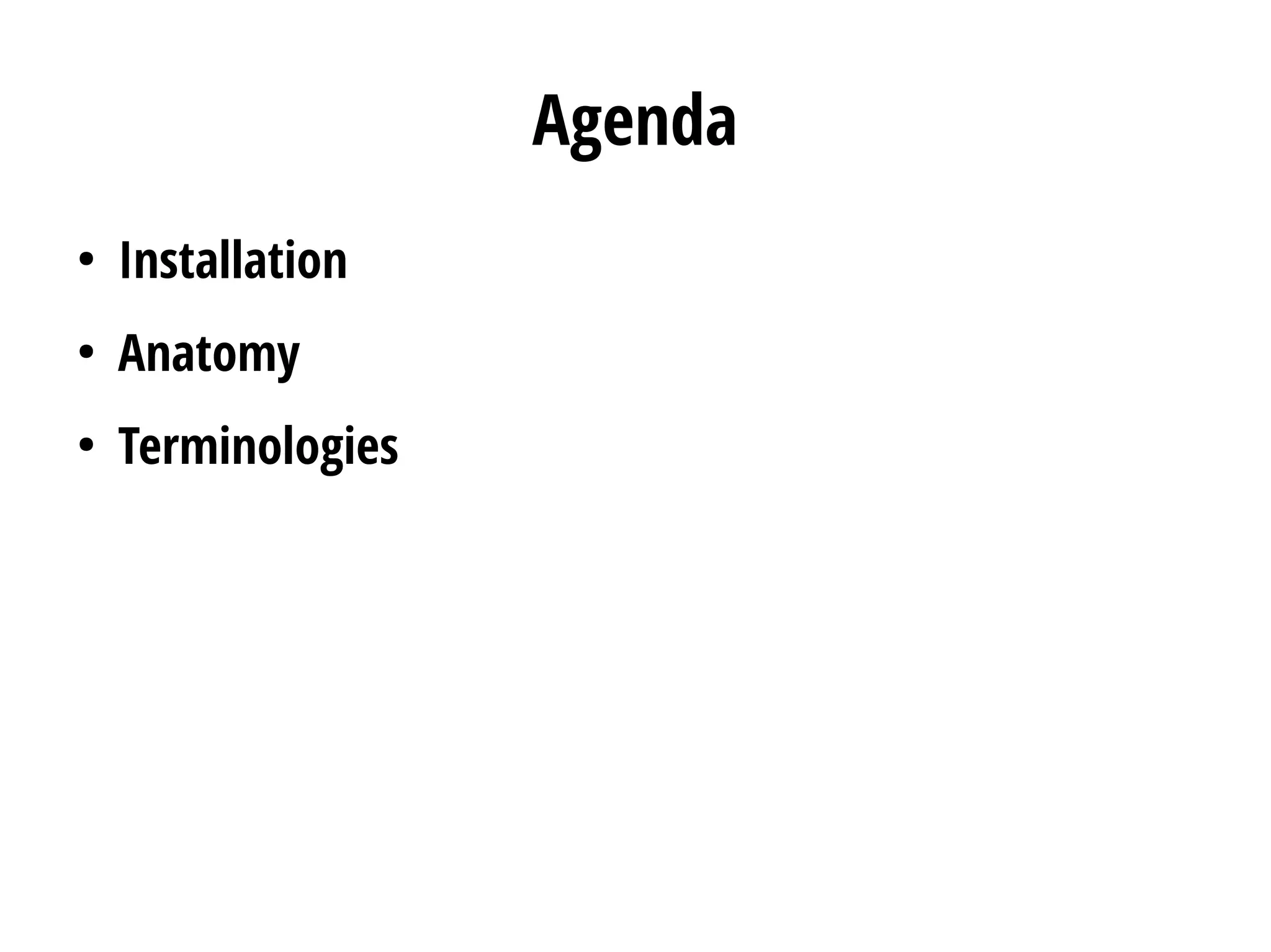 Agenda
●
Installation
●
Anatomy
●
Terminologies
 