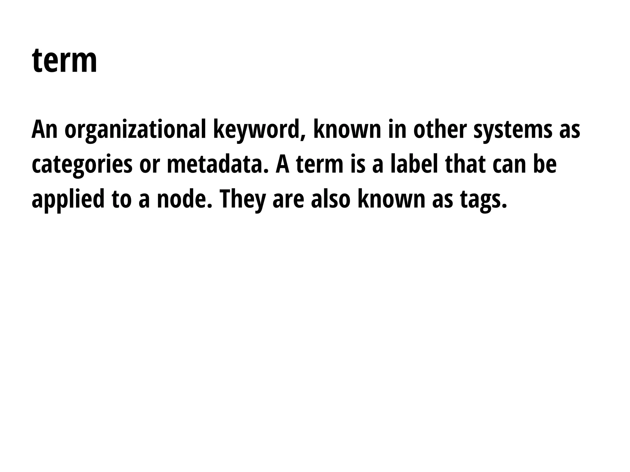 term
An organizational keyword, known in other systems as
categories or metadata. A term is a label that can be
applied to a node. They are also known as tags.
 