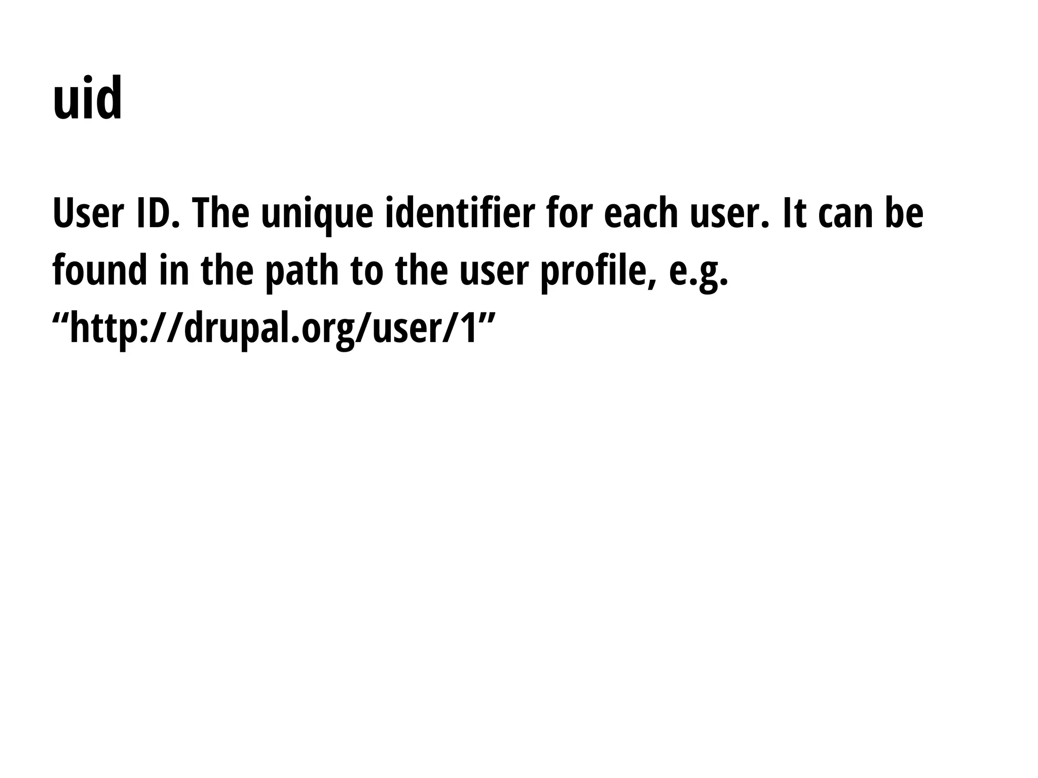 uid
User ID. The unique identifier for each user. It can be
found in the path to the user profile, e.g.
“http://drupal.org/user/1”
 