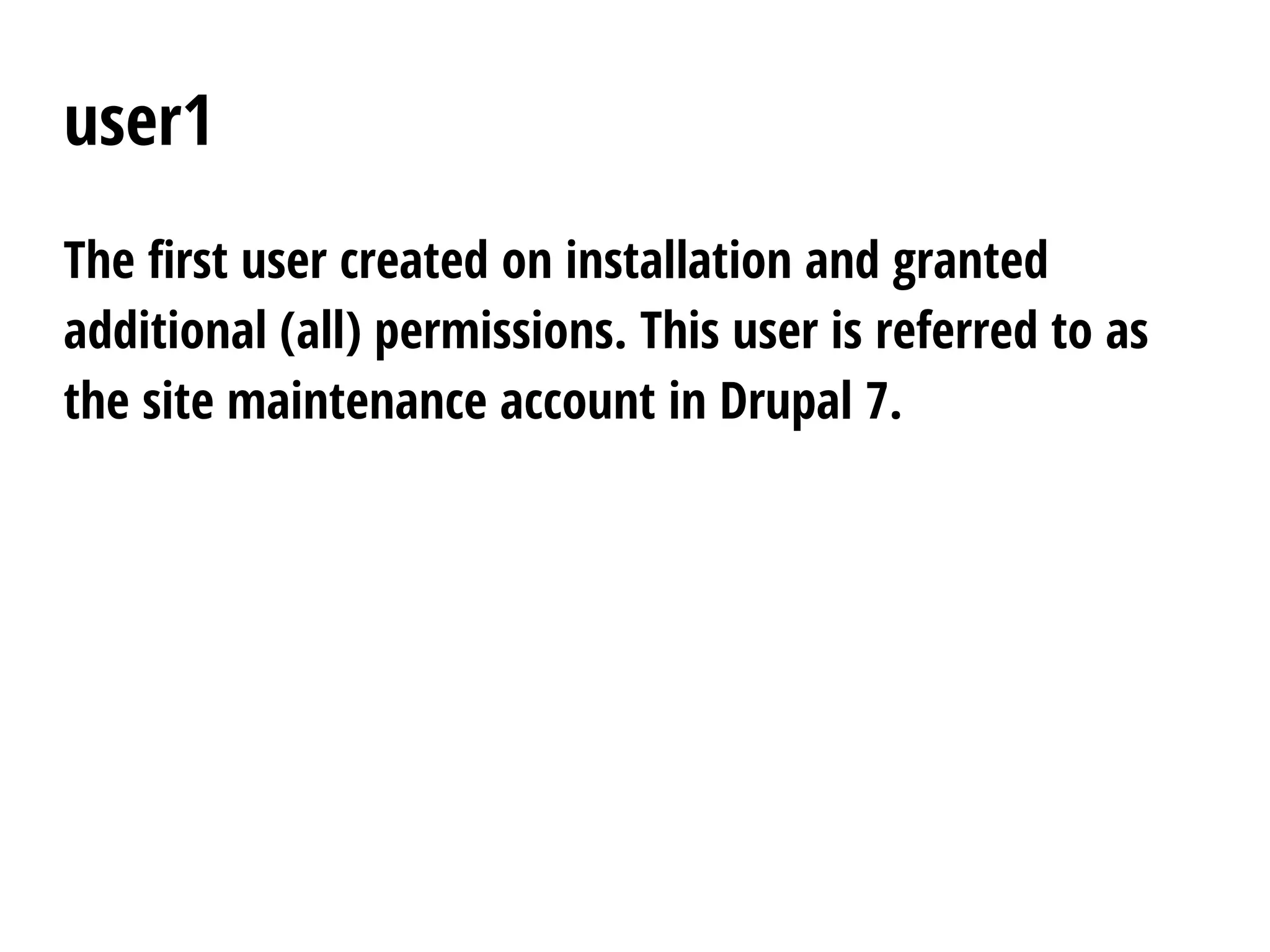 user1
The first user created on installation and granted
additional (all) permissions. This user is referred to as
the site maintenance account in Drupal 7.
 