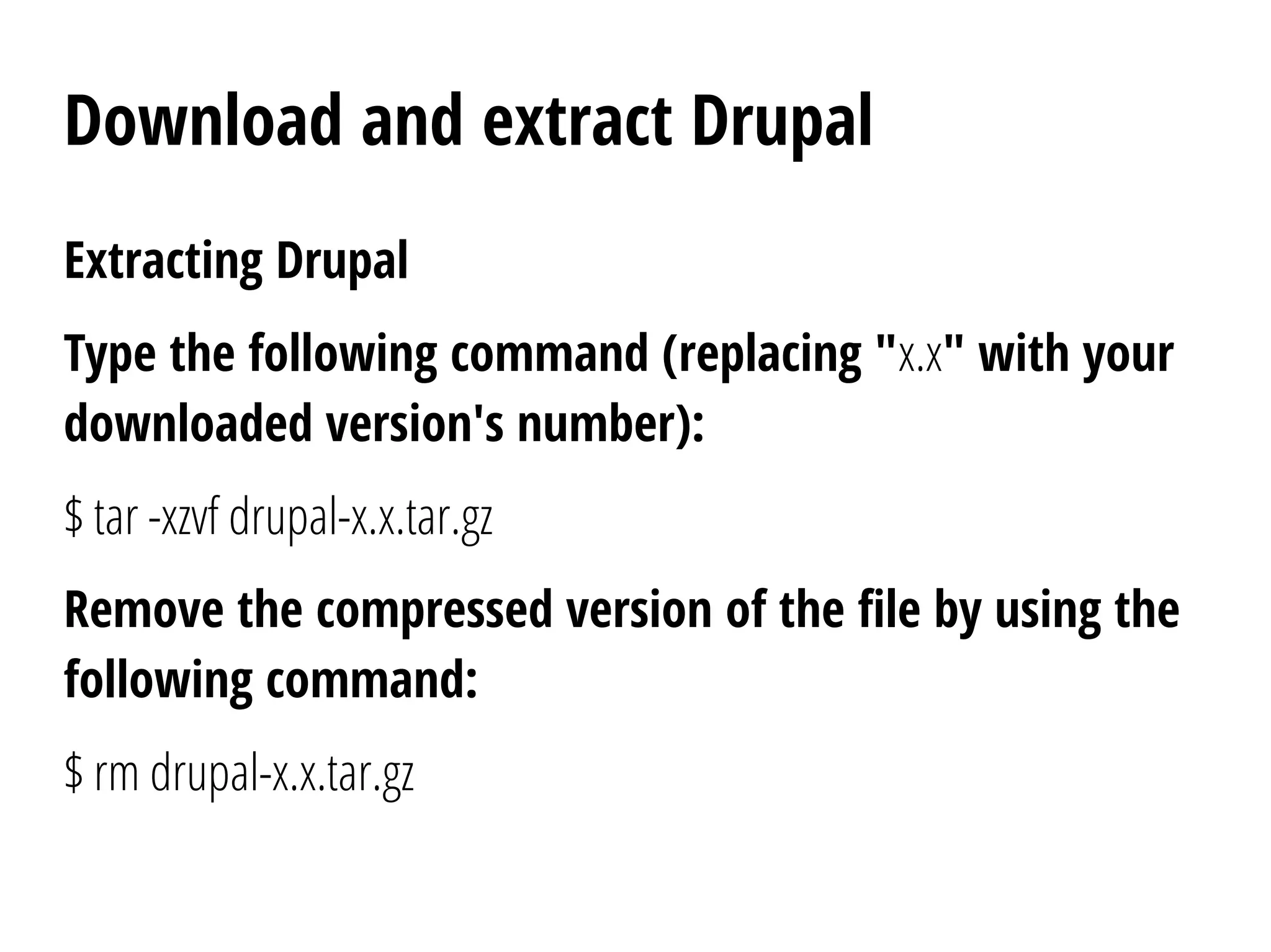 Download and extract Drupal
Extracting Drupal
Type the following command (replacing "x.x" with your
downloaded version's number):
$ tar -xzvf drupal-x.x.tar.gz
Remove the compressed version of the file by using the
following command:
$ rm drupal-x.x.tar.gz
 