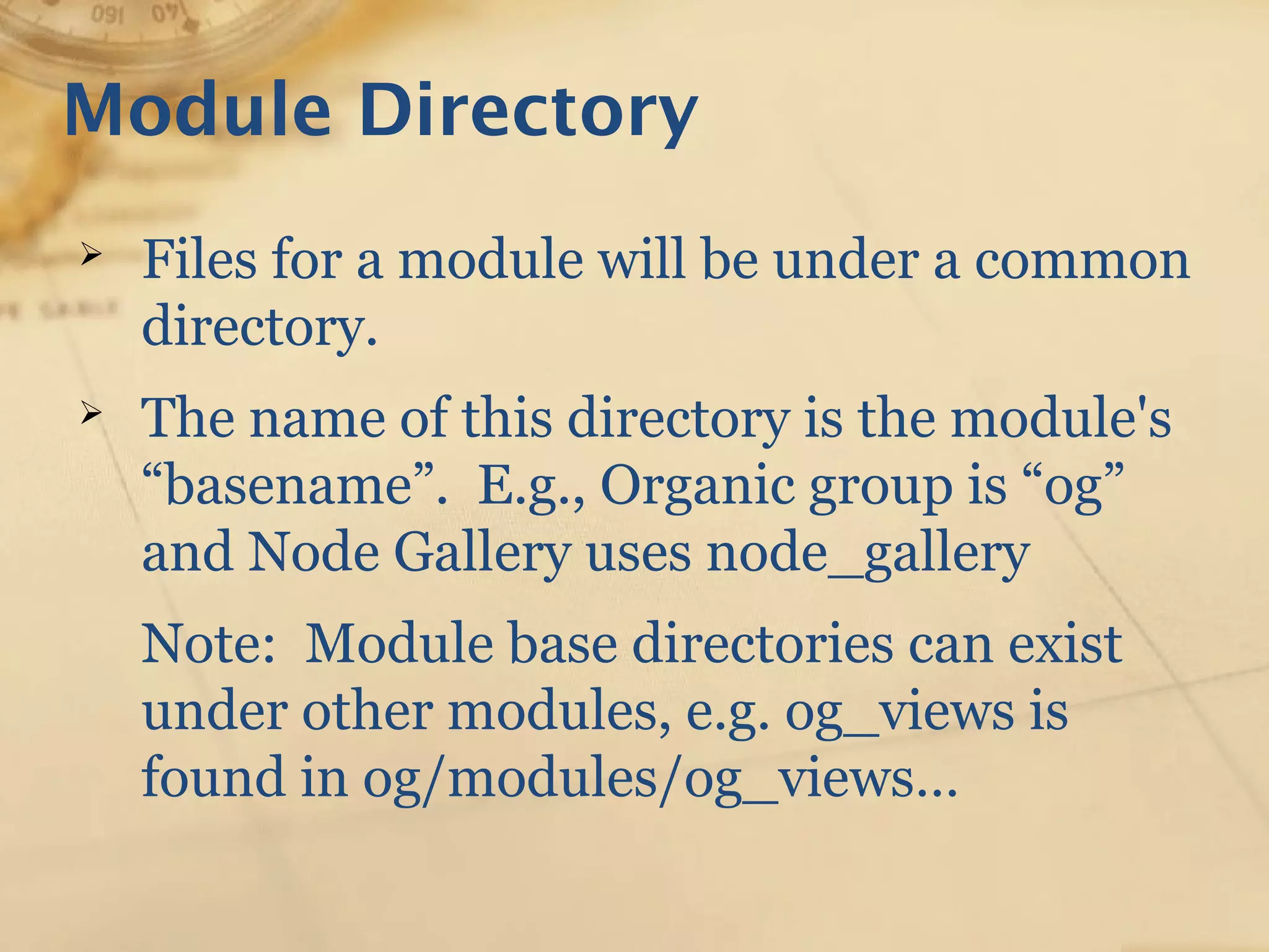 Module Directory
➢ Files for a module will be under a common
directory.
➢ The name of this directory is the module's
“basename”. E.g., Organic group is “og”
and Node Gallery uses node_gallery
Note: Module base directories can exist
under other modules, e.g. og_views is
found in og/modules/og_views…
 