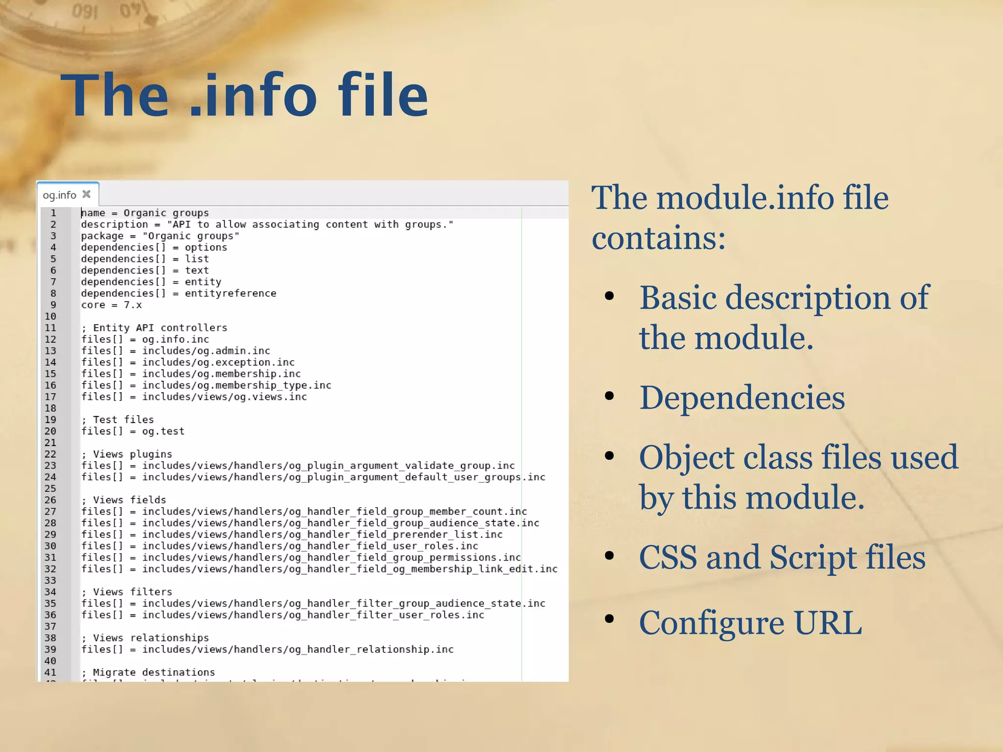 The .info file
The module.info file
contains:
●
Basic description of
the module.
●
Dependencies
●
Object class files used
by this module.
●
CSS and Script files
●
Configure URL
 