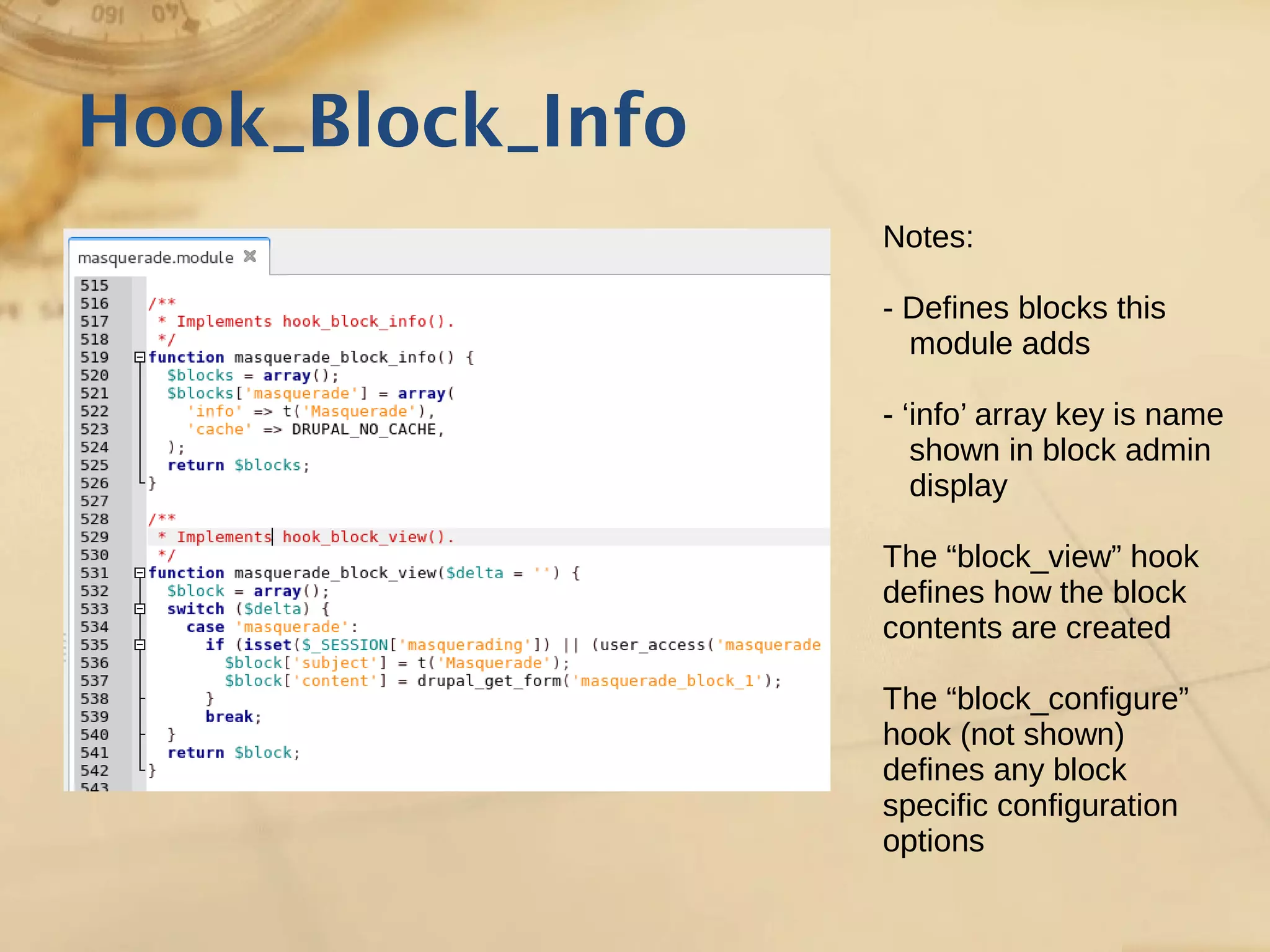 Hook_Block_Info
Notes:
- Defines blocks this
module adds
- ‘info’ array key is name
shown in block admin
display
The “block_view” hook
defines how the block
contents are created
The “block_configure”
hook (not shown)
defines any block
specific configuration
options
 