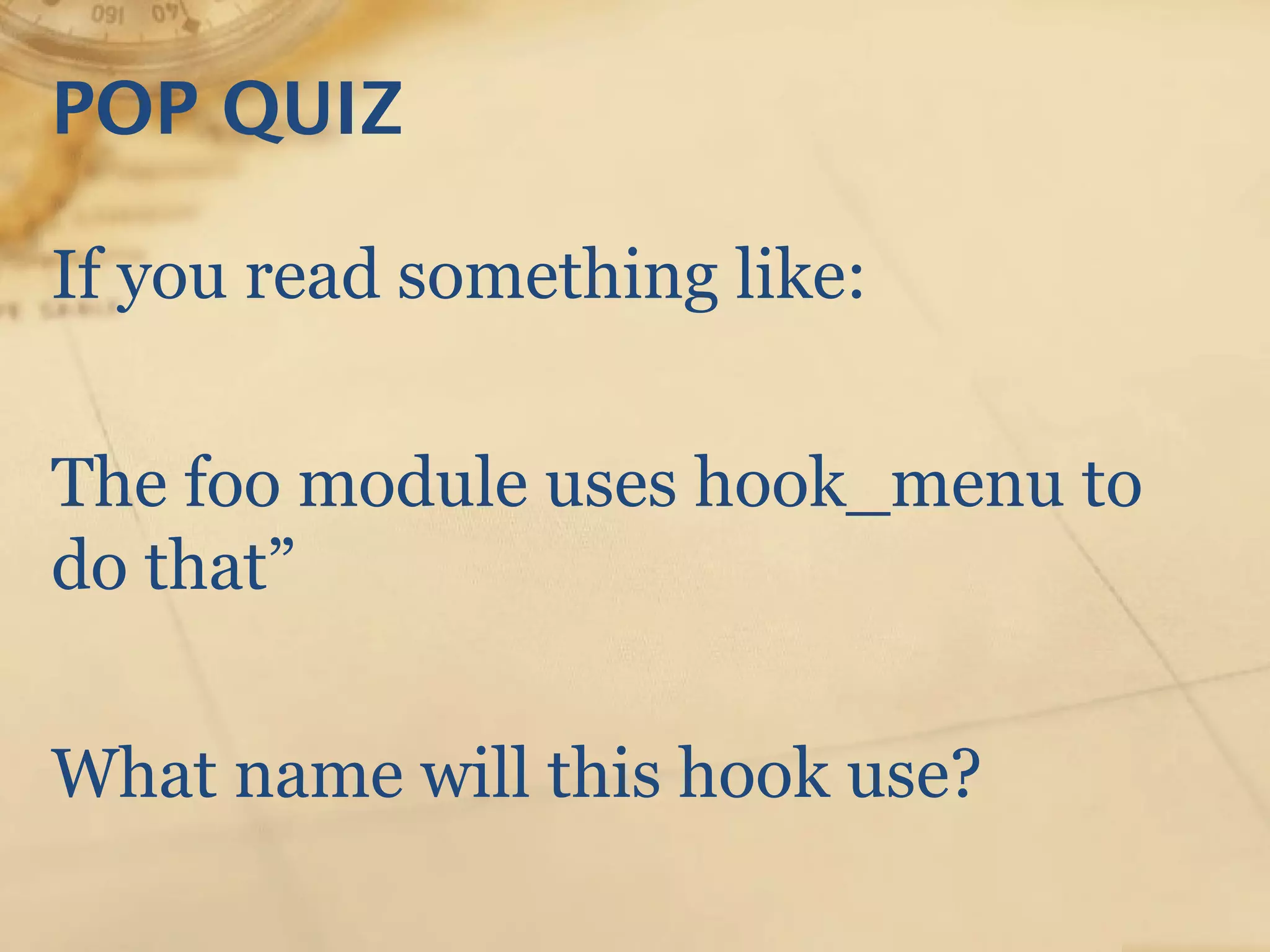 POP QUIZ
If you read something like:
The foo module uses hook_menu to
do that”
What name will this hook use?
 