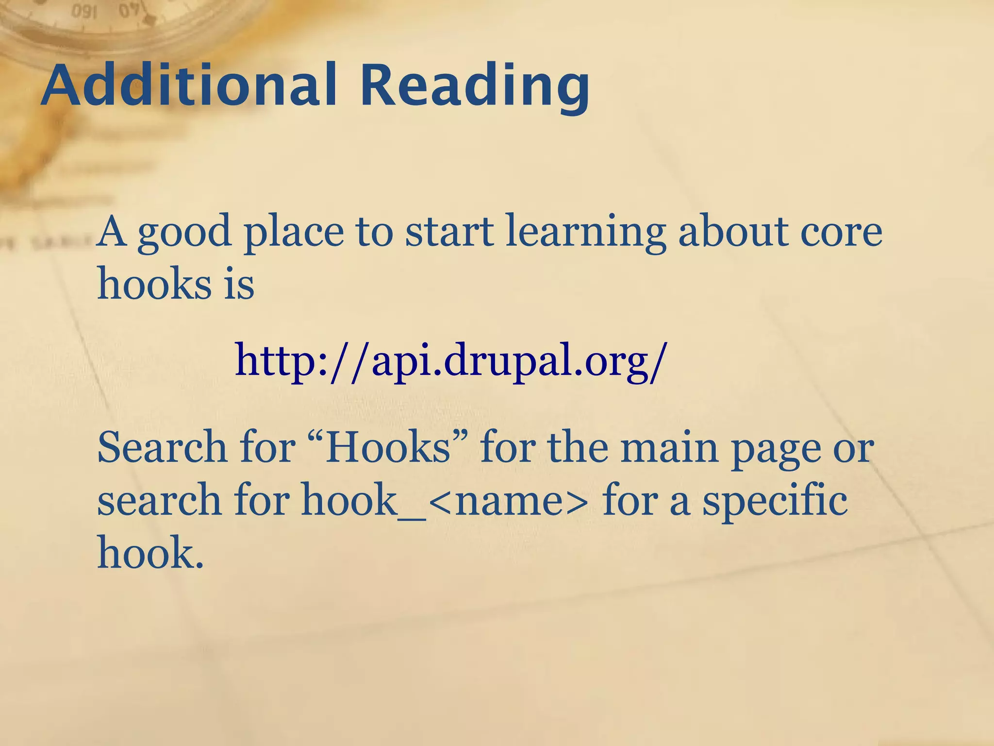 Additional Reading
A good place to start learning about core
hooks is
http://api.drupal.org/
Search for “Hooks” for the main page or
search for hook_<name> for a specific
hook.
 