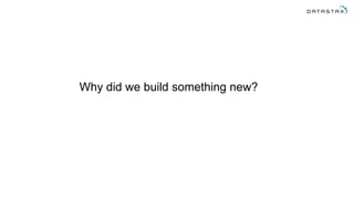 Why did we build something new?
 
