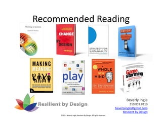 Recommended	
  Reading	
  




                                                                                                               Beverly	
  Ingle	
  
                                                                                                               210.833.8219	
  
                                                                                                    beverlyingle@gmail.com	
  
                                                                                                         Resilient	
  By	
  Design	
  
       ©2011	
  Beverly	
  Ingle,	
  Resilient	
  By	
  Design.	
  All	
  rights	
  reserved.	
  
 