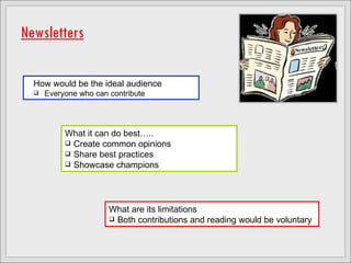 Newsletters What it can do best….. Create common opinions  Share best practices Showcase champions How would be the ideal audience Everyone who can contribute What are its limitations Both contributions and reading would be voluntary 