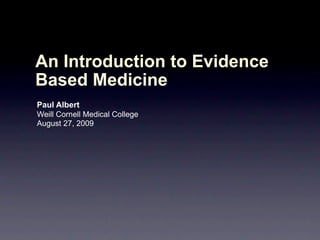 An Introduction to Evidence
Based Medicine
Paul Albert
Weill Cornell Medical College
August 27, 2009
 