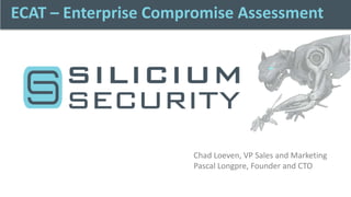 ECAT – Enterprise Compromise Assessment




                      Chad Loeven, VP Sales and Marketing
                      Pascal Longpre, Founder and CTO
 