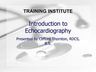 TRAINING INSTITUTE
Introduction to
Echocardiography
Presented by Clifford Thornton, RDCS,
B.S.
 