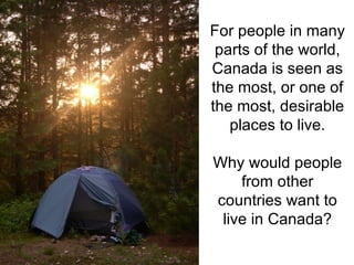 For people in many parts of the world, Canada is seen as the most, or one of the most, desirable places to live. Why would people from other countries want to live in Canada? 