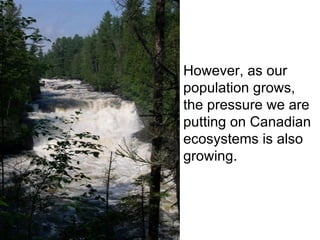 However, as our population grows, the pressure we are putting on Canadian ecosystems is also growing.  