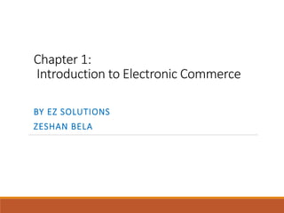 Chapter 1:
Introduction to Electronic Commerce
BY EZ SOLUTIONS
ZESHAN BELA
 