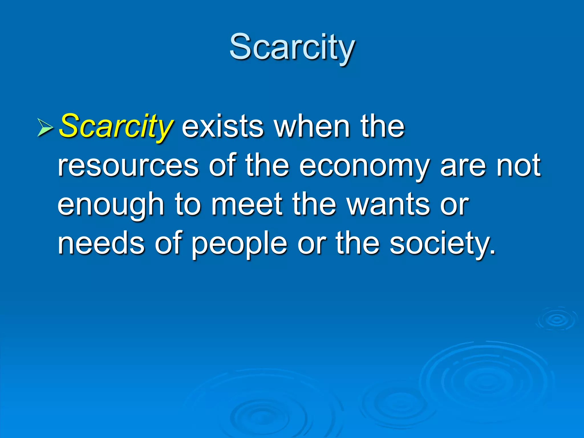 Scarcity
Scarcity exists when the
resources of the economy are not
enough to meet the wants or
needs of people or the society.
 