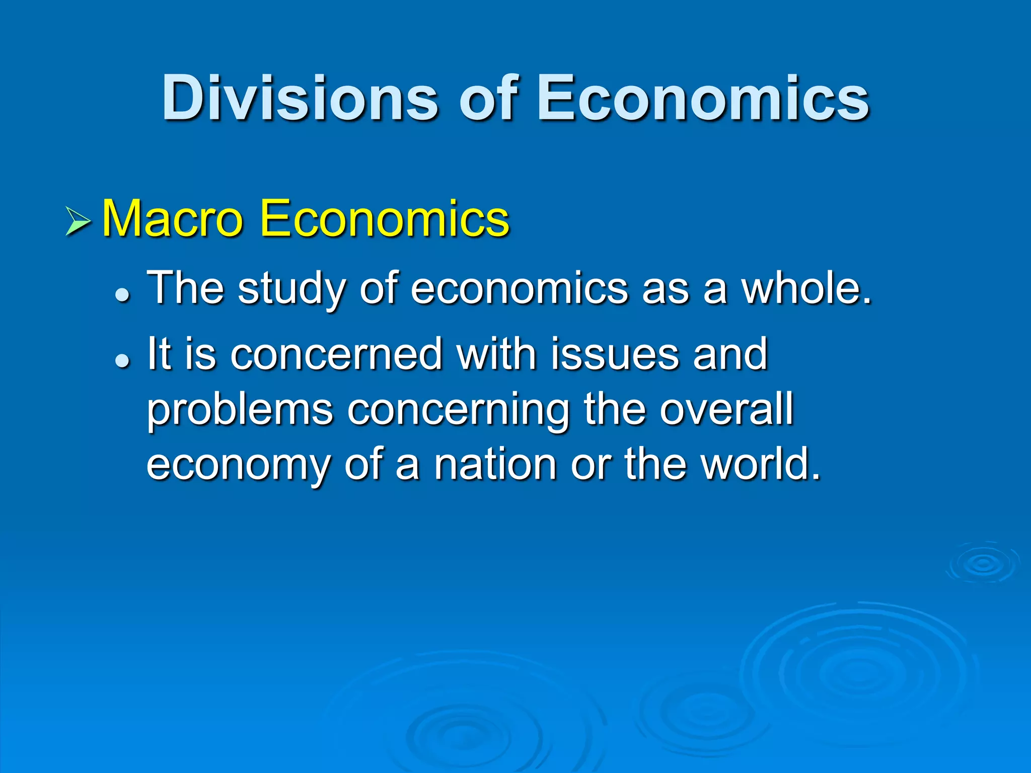 Divisions of Economics
Macro Economics
 The study of economics as a whole.
 It is concerned with issues and
problems concerning the overall
economy of a nation or the world.
 