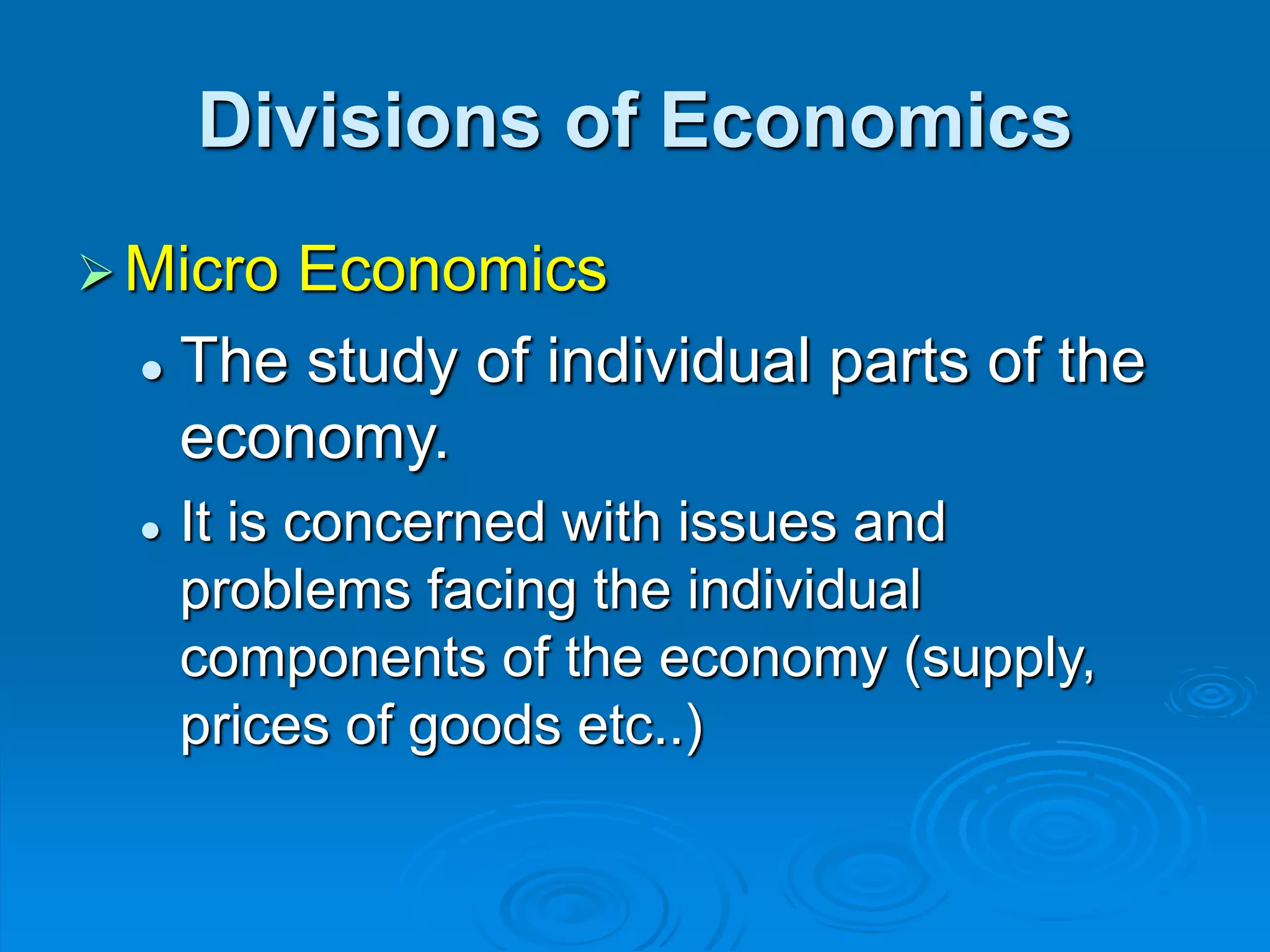 Divisions of Economics
Micro Economics
 The study of individual parts of the
economy.
 It is concerned with issues and
problems facing the individual
components of the economy (supply,
prices of goods etc..)
 