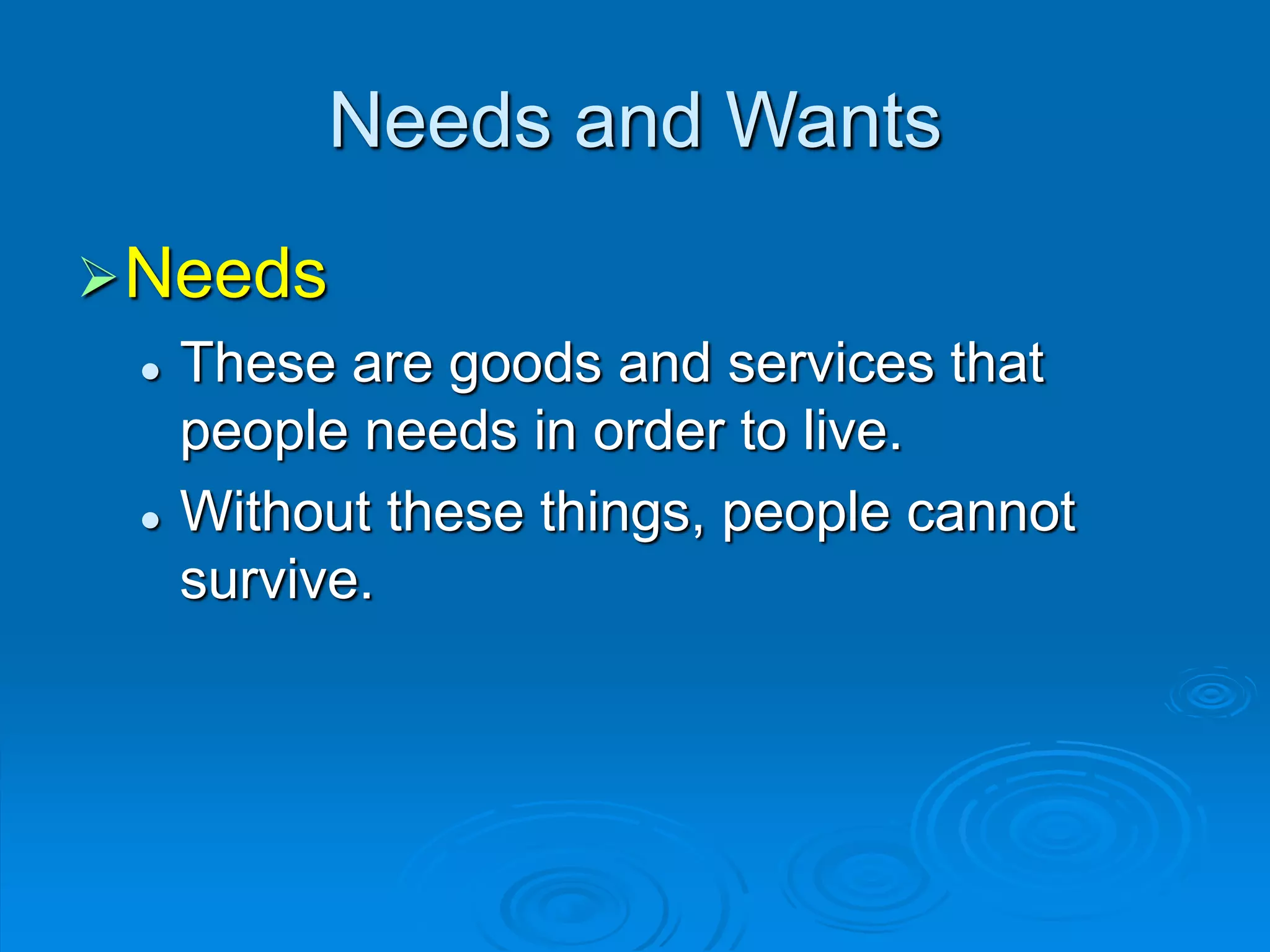 Needs and Wants
Needs
 These are goods and services that
people needs in order to live.
 Without these things, people cannot
survive.
 