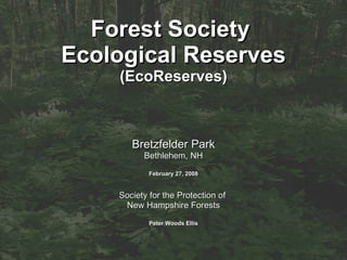 Forest Society  Ecological Reserves (EcoReserves) Bretzfelder Park Bethlehem, NH February 27, 2008 Society for the Protection of  New Hampshire Forests Peter Woods Ellis 