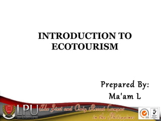 INTRODUCTION TO
ECOTOURISM

Prepared By:
Ma'am L

 