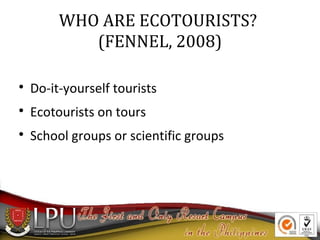 WHO ARE ECOTOURISTS?
(FENNEL, 2008)


Do-it-yourself tourists



Ecotourists on tours



School groups or scientific groups

 