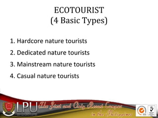ECOTOURIST
(4 Basic Types)
1. Hardcore nature tourists
2. Dedicated nature tourists
3. Mainstream nature tourists
4. Casual nature tourists

 