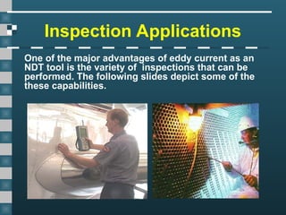 Inspection Applications
One of the major advantages of eddy current as an
NDT tool is the variety of inspections that can be
performed. The following slides depict some of the
these capabilities.
 