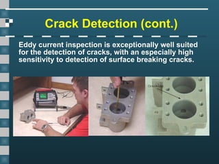 Crack Detection (cont.)
Eddy current inspection is exceptionally well suited
for the detection of cracks, with an especially high
sensitivity to detection of surface breaking cracks.
 