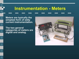Instrumentation - Meters
Meters are typically the
simplest form of eddy
current instrumentation.
The two general
categories of meters are
digital and analog.
 