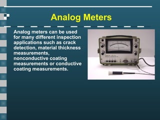 Analog Meters
Analog meters can be used
for many different inspection
applications such as crack
detection, material thickness
measurements,
nonconductive coating
measurements or conductive
coating measurements.
 