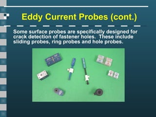 Eddy Current Probes (cont.)
Some surface probes are specifically designed for
crack detection of fastener holes. These include
sliding probes, ring probes and hole probes.
 