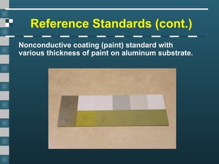 Reference Standards (cont.)
Nonconductive coating (paint) standard with
various thickness of paint on aluminum substrate.
 