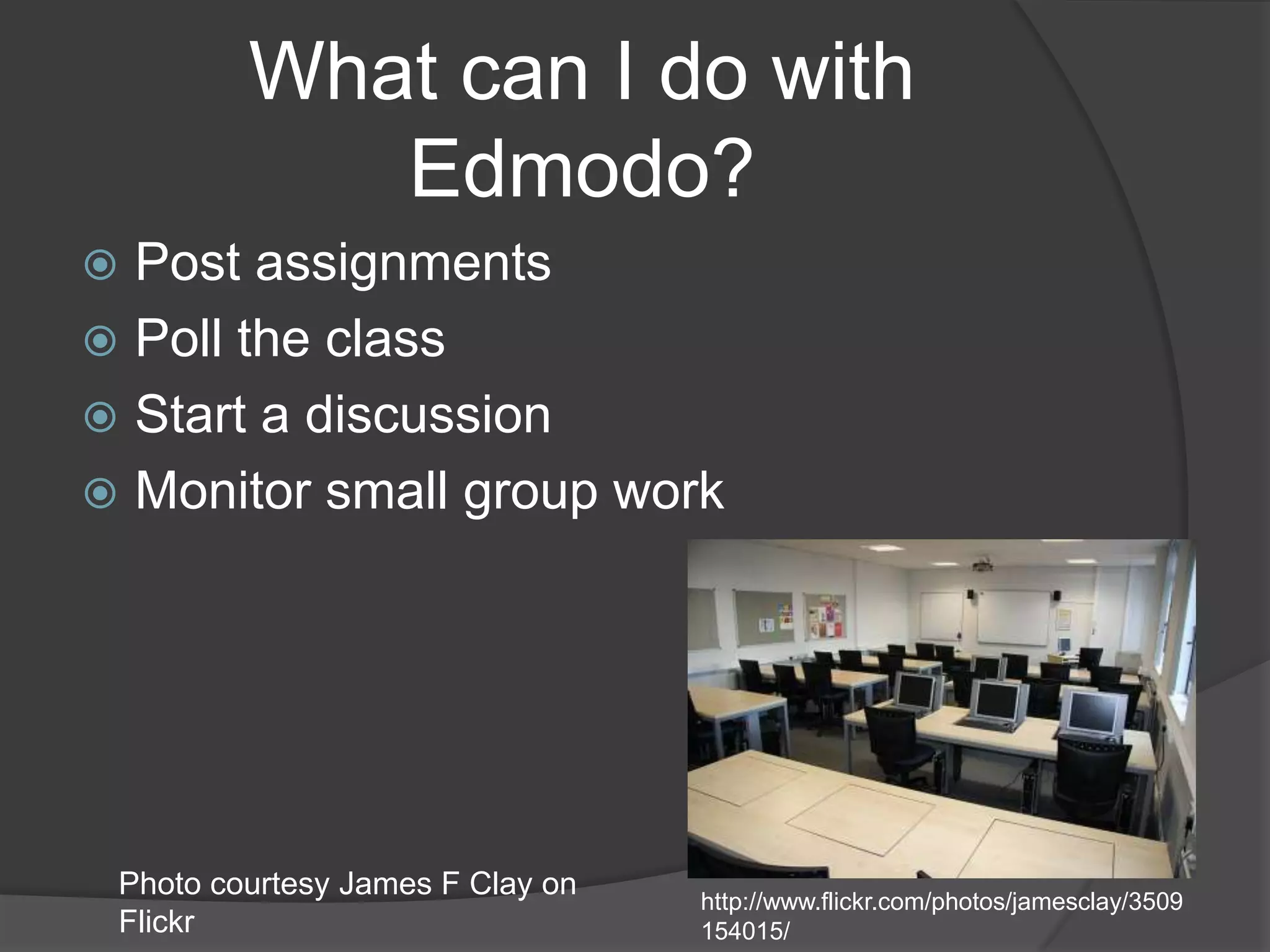 What can I do with Edmodo?Post assignmentsPoll the classStart a discussionMonitor small group workPhoto courtesy James F Clay on Flickrhttp://www.flickr.com/photos/jamesclay/3509154015/