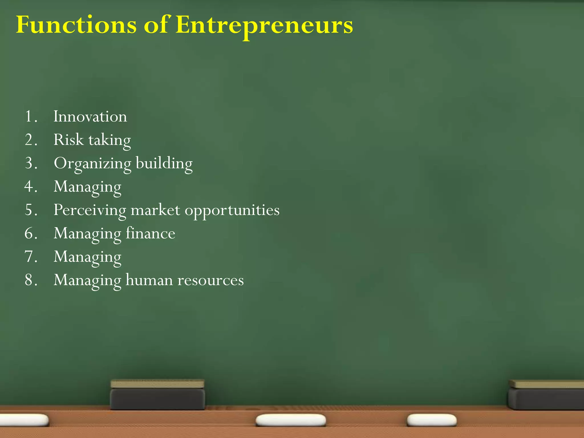 Functions of Entrepreneurs
1. Innovation
2. Risk taking
3. Organizing building
4. Managing
5. Perceiving market opportunities
6. Managing finance
7. Managing
8. Managing human resources
 