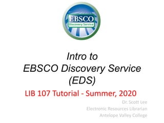 Intro to
EBSCO Discovery Service
(EDS)
LIB 107 Tutorial - Summer, 2020
Dr. Scott Lee
Electronic Resources Librarian
Antelope Valley College
 