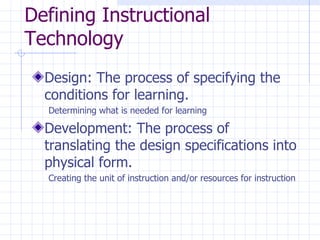 Defining Instructional Technology Design: The process of specifying the conditions for learning. Determining what is needed for learning Development: The process of translating the design specifications into physical form. Creating the unit of instruction and/or resources for instruction 