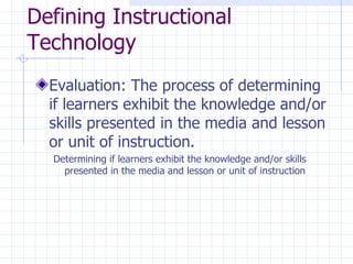 Defining Instructional Technology Evaluation: The process of determining if learners exhibit the knowledge and/or skills presented in the media and lesson or unit of instruction. Determining if learners exhibit the knowledge and/or skills presented in the media and lesson or unit of instruction 