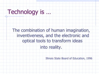 Technology is … The combination of human imagination, inventiveness, and the electronic and optical tools to transform ideas  into reality. Illinois State Board of Education, 1996 