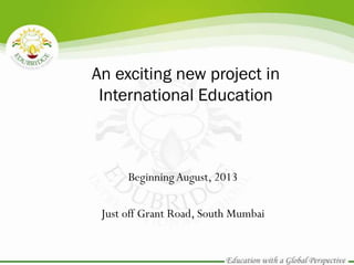 An exciting new project in
 International Education



      Beginning August, 2013

 Just off Grant Road, South Mumbai
 