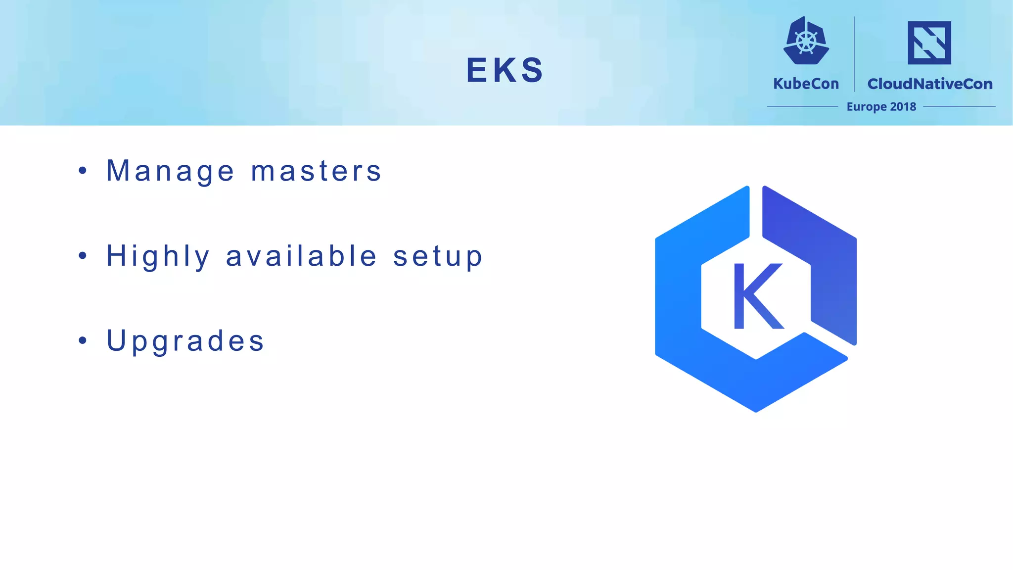 EKS
• Manage masters
• Highly available setup
• Upgrades
 