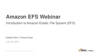 © 2015, Amazon Web Services, Inc. or its Affiliates. All rights reserved.
Edward Naim, Product Head
July 28, 2016
Amazon EFS Webinar
Introduction to Amazon Elastic File System (EFS)
 