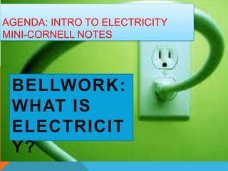 AGENDA: INTRO TO ELECTRICITY
MINI-CORNELL NOTES
BELLWORK:
WHAT IS
ELECTRICIT
Y?
 